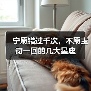 宁愿错过千次,不愿主动一回的几大星座(图2) 宁愿错过千次,不愿主动一回的几大星座(图2)