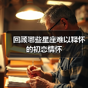 回顾哪些星座难以释怀的初恋情怀 回顾哪些星座难以释怀的初恋情怀