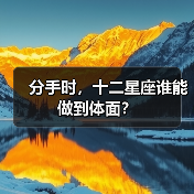 分手时,十二星座谁能做到体面? 分手时,十二星座谁能做到体面?