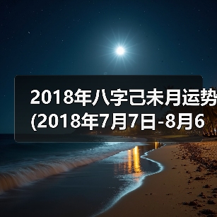 2018年八字己未月运势(2018年7月7日-8月6日)(图3) 2018年八字己未月运势(2018年7月7日-8月6日)(图3)