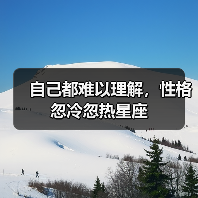 自己都难以理解,性格忽冷忽热星座(图4) 自己都难以理解,性格忽冷忽热星座(图4)