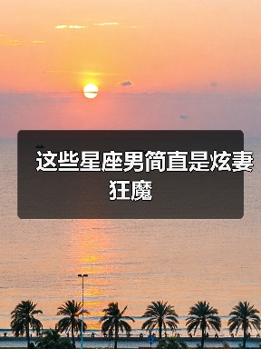 这些星座男简直是炫妻狂魔（图4）