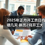 2025年正月开工吉日有哪几天 新历2月开工大吉时间表(图3) 2025年正月开工吉日有哪几天 新历2月开工大吉时间表(图3)