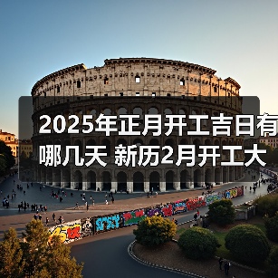 2025年正月开工吉日有哪几天 新历2月开工大吉时间表(图2) 2025年正月开工吉日有哪几天 新历2月开工大吉时间表(图2)