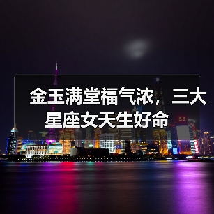 金玉满堂福气浓,三大星座女天生好命(图2) 金玉满堂福气浓,三大星座女天生好命(图2)