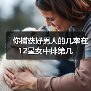 你捕获好男人的几率在12星女中排第几(图1) 你捕获好男人的几率在12星女中排第几(图1)
