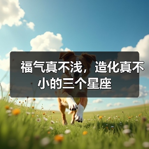 福气真不浅，造化真不小的三个星座（图3）