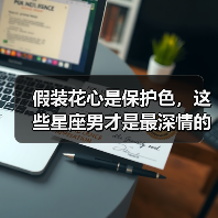 假装花心是保护色，这些星座男才是最深情的（图1）
