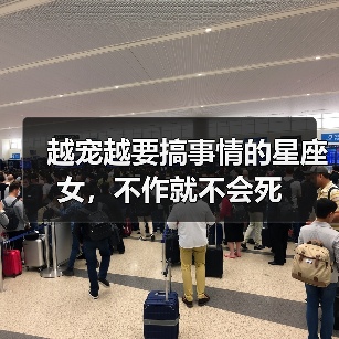 越宠越要搞事情的星座女,不作就不会死(图4) 越宠越要搞事情的星座女,不作就不会死(图4)