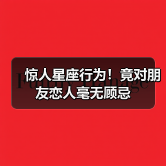 惊人星座行为！竟对朋友恋人毫无顾忌（图1）