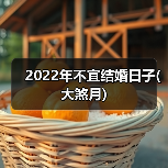 2022年不宜结婚日子(大煞月)(图4) 2022年不宜结婚日子(大煞月)(图4)