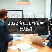 2022虎年几月份生宝宝比较好(图2) 2022虎年几月份生宝宝比较好(图2)