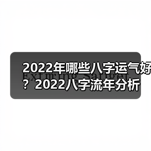 2022年哪些八字运气好?2022八字流年分析(图2) 2022年哪些八字运气好?2022八字流年分析(图2)