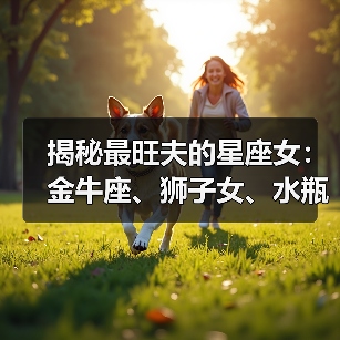 揭秘最旺夫的星座女:金牛座、狮子女、水瓶女助你成功(图4) 揭秘最旺夫的星座女:金牛座、狮子女、水瓶女助你成功(图4)