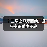 十二星座真爱面前,谁会变得犹豫不决(图3) 十二星座真爱面前,谁会变得犹豫不决(图3)