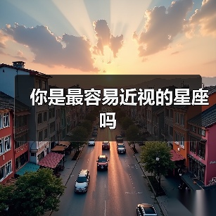 你是最容易近视的星座吗(图1) 你是最容易近视的星座吗(图1)