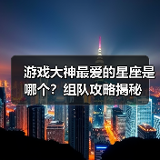 游戏大神最爱的星座是哪个?组队攻略揭秘(图3) 游戏大神最爱的星座是哪个?组队攻略揭秘(图3)