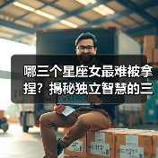 哪三个星座女最难被拿捏?揭秘独立智慧的三大星座女性(图3) 哪三个星座女最难被拿捏?揭秘独立智慧的三大星座女性(图3)