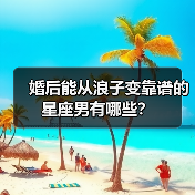 婚后能从浪子变靠谱的星座男有哪些?(图3) 婚后能从浪子变靠谱的星座男有哪些?(图3)