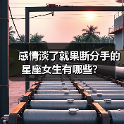 感情淡了就果断分手的星座女生有哪些?(图1) 感情淡了就果断分手的星座女生有哪些?(图1)