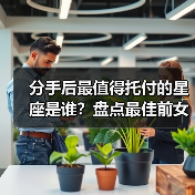 分手后最值得托付的星座是谁?盘点最佳前女友排行榜(图1) 分手后最值得托付的星座是谁?盘点最佳前女友排行榜(图1)