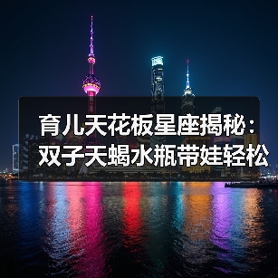 育儿天花板星座揭秘:双子天蝎水瓶带娃轻松有妙招(图3) 育儿天花板星座揭秘:双子天蝎水瓶带娃轻松有妙招(图3)
