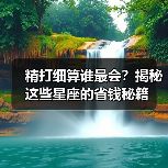 精打细算谁最会?揭秘这些星座的省钱秘籍(图2) 精打细算谁最会?揭秘这些星座的省钱秘籍(图2)