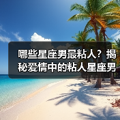 哪些星座男最粘人?揭秘爱情中的粘人星座男(图3) 哪些星座男最粘人?揭秘爱情中的粘人星座男(图3)