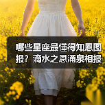 哪些星座最懂得知恩图报?滴水之恩涌泉相报(图3) 哪些星座最懂得知恩图报?滴水之恩涌泉相报(图3)
