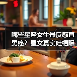 哪些星座女生最反感直男癌？星女真实吐槽曝光（图3）
