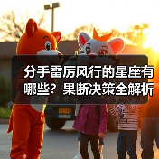 分手雷厉风行的星座有哪些?果断决策全解析(图2) 分手雷厉风行的星座有哪些?果断决策全解析(图2)