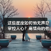 这些星座如何悄无声息掌控人心?高情商的他们如何潜移默化影响他人?(图4) 这些星座如何悄无声息掌控人心?高情商的他们如何潜移默化影响他人?(图4)