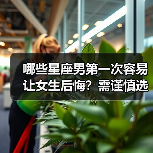 哪些星座男第一次容易让女生后悔?需谨慎选择(图3) 哪些星座男第一次容易让女生后悔?需谨慎选择(图3)