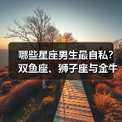 哪些星座男生最自私?双鱼座、狮子座与金牛座竟成 哪些星座男生最自私?双鱼座、狮子座与金牛座竟成