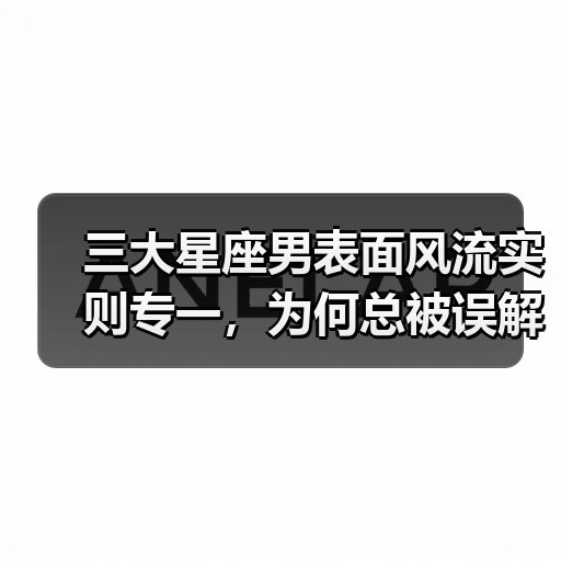 三大星座男表面风流实则专一,为何总被误解?(图3) 三大星座男表面风流实则专一,为何总被误解?(图3)
