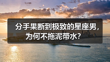 分手果断到极致的星座男，为何不拖泥带水？（图4）