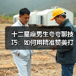 十二星座男生夸夸聊技巧:如何用精准赞美打动他们?(图4) 十二星座男生夸夸聊技巧:如何用精准赞美打动他们?(图4)