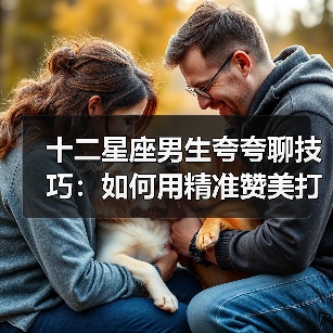 十二星座男生夸夸聊技巧:如何用精准赞美打动他们?(图3) 十二星座男生夸夸聊技巧:如何用精准赞美打动他们?(图3)