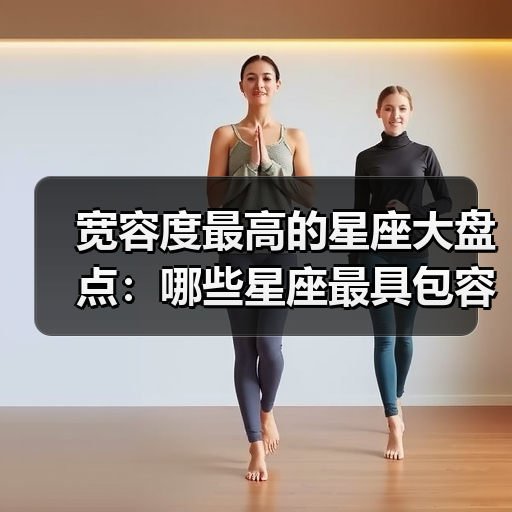 宽容度最高的星座大盘点:哪些星座最具包容心?(图2) 宽容度最高的星座大盘点:哪些星座最具包容心?(图2)