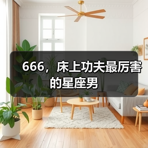 666，床上功夫最厉害的星座男