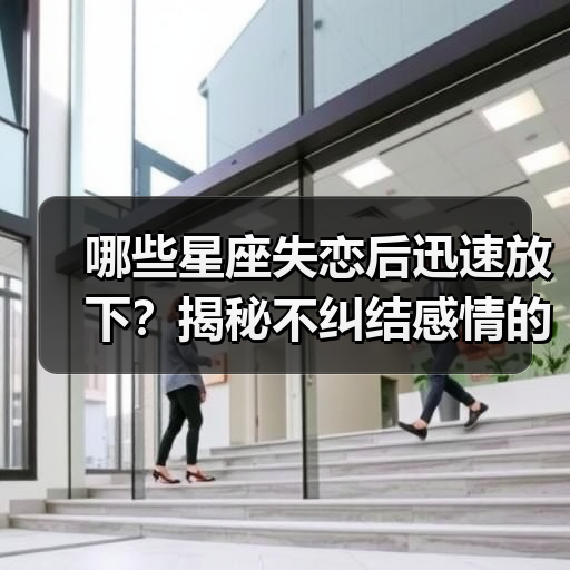 哪些星座失恋后迅速放下?揭秘不纠结感情的星座!(图2) 哪些星座失恋后迅速放下?揭秘不纠结感情的星座!(图2)