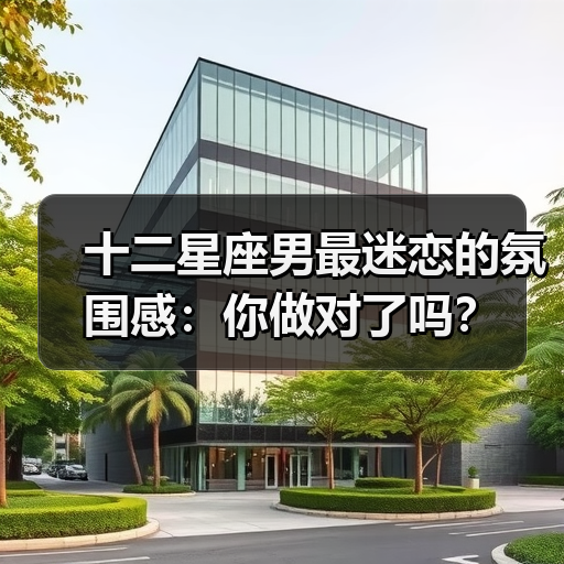 十二星座男最迷恋的氛围感:你做对了吗?(图1) 十二星座男最迷恋的氛围感:你做对了吗?(图1)