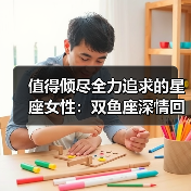 值得倾尽全力追求的星座女性:双鱼座深情回报 狮子座忠诚热情(图4) 值得倾尽全力追求的星座女性:双鱼座深情回报 狮子座忠诚热情(图4)