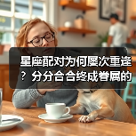 星座配对为何屡次重逢？分分合合终成眷属的真相！（图1）