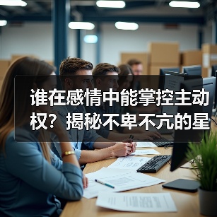 谁在感情中能掌控主动权?揭秘不卑不亢的星座(图1) 谁在感情中能掌控主动权?揭秘不卑不亢的星座(图1)