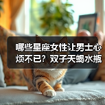 哪些星座女性让男士心烦不已?双子天蝎水瓶等TOP5解析(图4) 哪些星座女性让男士心烦不已?双子天蝎水瓶等TOP5解析(图4)