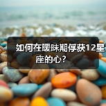 如何在暧昧期俘获12星座的心?(图3) 如何在暧昧期俘获12星座的心?(图3)