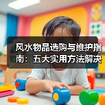 风水物品选购与维护指南:五大实用方法解决常见问题(图3) 风水物品选购与维护指南:五大实用方法解决常见问题(图3)